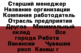 Старший менеджер › Название организации ­ Компания-работодатель › Отрасль предприятия ­ Другое › Минимальный оклад ­ 25 000 - Все города Работа » Вакансии   . Чувашия респ.,Канаш г.